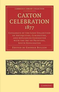 Cover image for Caxton Celebration, 1877: Catalogue of the Loan Collection of Antiquities, Curiosities, and Appliances Connected with the Art of Printing, South Kensington