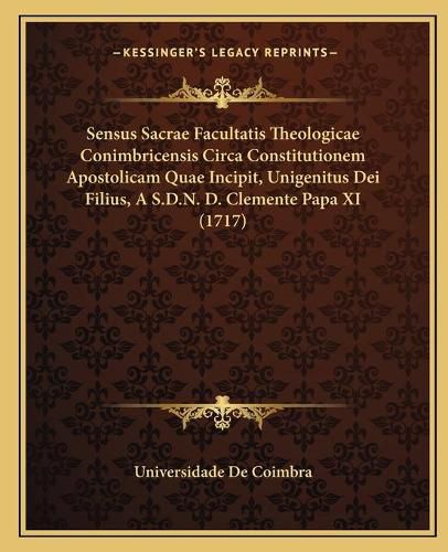 Sensus Sacrae Facultatis Theologicae Conimbricensis Circa Constitutionem Apostolicam Quae Incipit, Unigenitus Dei Filius, A S.D.N. D. Clemente Papa XI (1717)