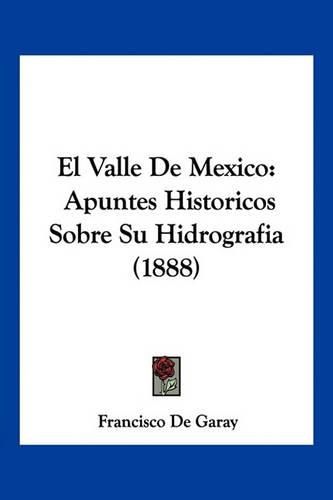 Cover image for El Valle de Mexico: Apuntes Historicos Sobre Su Hidrografia (1888)