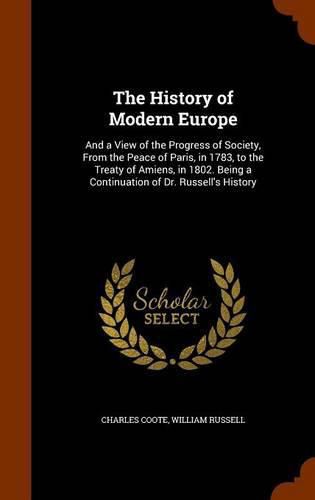 The History of Modern Europe: And a View of the Progress of Society, from the Peace of Paris, in 1783, to the Treaty of Amiens, in 1802. Being a Continuation of Dr. Russell's History