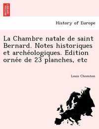 Cover image for La Chambre Natale de Saint Bernard. Notes Historiques Et Arche Ologiques. E Dition Orne E de 23 Planches, Etc