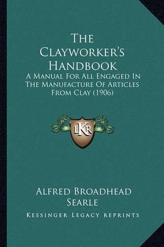 Cover image for The Clayworker's Handbook: A Manual for All Engaged in the Manufacture of Articles from Clay (1906)