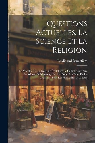 Cover image for Questions Actuelles. La Science Et La Religion; La Moralite De La Doctrine Evolutive; Le Catholicisme Aux Etats-Unis; Le Mensonge Du Pacifisme; Les Bases De La Croyance; Pour Les Humanites Classiques