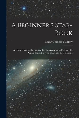 A Beginner's Star-book; an Easy Guide to the Stars and to the Astronomical Uses of the Opera-glass, the Field-glass and the Telescope