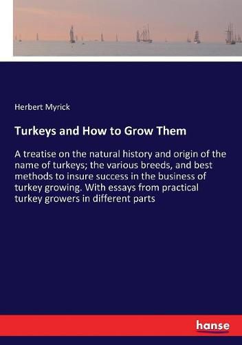 Turkeys and How to Grow Them: A treatise on the natural history and origin of the name of turkeys; the various breeds, and best methods to insure success in the business of turkey growing. With essays from practical turkey growers in different parts