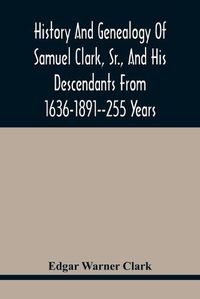 Cover image for History And Genealogy Of Samuel Clark, Sr., And His Descendants From 1636-1891--255 Years