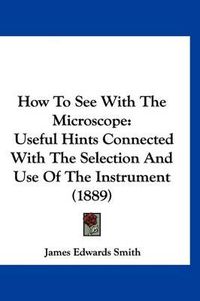 Cover image for How to See with the Microscope: Useful Hints Connected with the Selection and Use of the Instrument (1889)