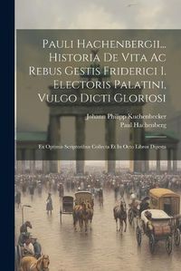 Cover image for Pauli Hachenbergii... Historia De Vita Ac Rebus Gestis Friderici I. Electoris Palatini, Vulgo Dicti Gloriosi