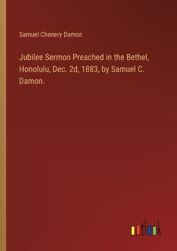 Cover image for Jubilee Sermon Preached in the Bethel, Honolulu, Dec. 2d, 1883, by Samuel C. Damon.