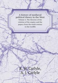 Cover image for A history of mediaval political theory in the West Volume 4. The theories of the relation of the empire and the papacy from the tenth century to the twelfth