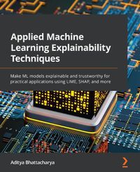 Cover image for Applied Machine Learning Explainability Techniques: Make ML models explainable and trustworthy for practical applications using LIME, SHAP, and more