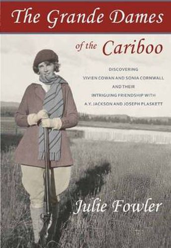 The Grande Dames of the Cariboo: Discovering Vivien Cowan & Sonia Cornwall & their Intriguing Friendship with A Y Jackson & Joe Plaskett
