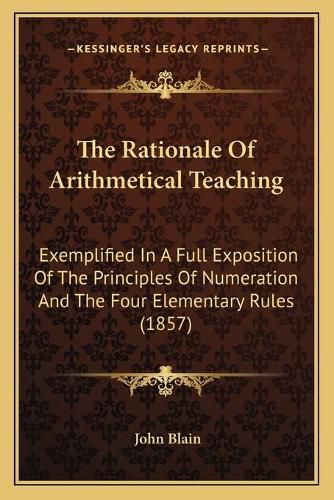 Cover image for The Rationale of Arithmetical Teaching: Exemplified in a Full Exposition of the Principles of Numeration and the Four Elementary Rules (1857)