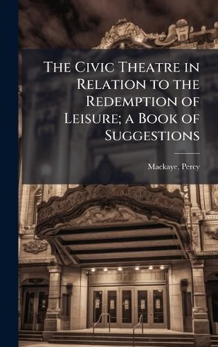 Cover image for The Civic Theatre in Relation to the Redemption of Leisure; a Book of Suggestions