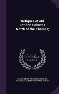 Cover image for Reliques of Old London Suburbs North of the Thames;
