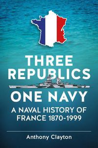 Cover image for Three Republics One Navy: A Naval History of France 1870-1999