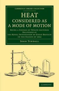 Cover image for Heat Considered as a Mode of Motion: Being a Course of Twelve Lectures Delivered at the Royal Institution of Great Britain in the Season of 1862