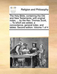 Cover image for The Holy Bible, Containing the Old and New Testaments; With Original Notes, ... by the REV. Thomas Scott, ... to Which Are Added, a Concordance, General Index, and Tables. Second Edition. Volume 1 of 4