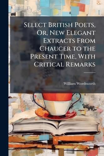 Cover image for Select British Poets, Or, New Elegant Extracts from Chaucer to the Present Time, with Critical Remarks