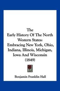 Cover image for The Early History of the North Western States: Embracing New York, Ohio, Indiana, Illinois, Michigan, Iowa and Wisconsin (1849)