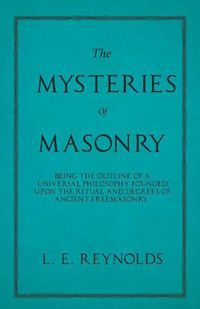 Cover image for The Mysteries of Masonry - Being the Outline of a Universal Philosophy Founded Upon the Ritual and Degrees of Ancient Freemasonry.