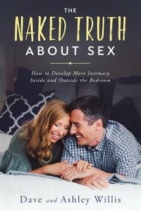 Cover image for The Naked Truth About Sex: How to Develop More Intimacy Inside and Outside the Bedroom