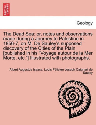 Cover image for The Dead Sea: Or, Notes and Observations Made During a Journey to Palestine in 1856-7, on M. de Sauley's Supposed Discovery of the Cities of the Plain [Published in His  Voyage Autour de La Mer Morte, Etc. ] Illustrated with Photographs.