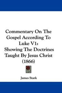 Cover image for Commentary On The Gospel According To Luke V1: Showing The Doctrines Taught By Jesus Christ (1866)