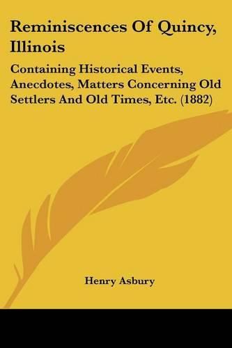 Cover image for Reminiscences of Quincy, Illinois: Containing Historical Events, Anecdotes, Matters Concerning Old Settlers and Old Times, Etc. (1882)