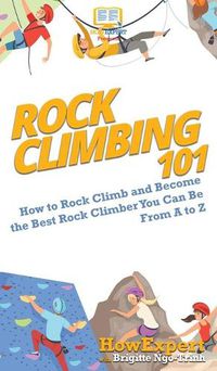 Cover image for Rock Climbing 101: How to Rock Climb and Become the Best Rock Climber You Can Be From A to Z