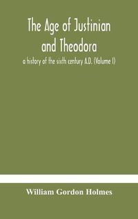 Cover image for The age of Justinian and Theodora: a history of the sixth century A.D. (Volume I)