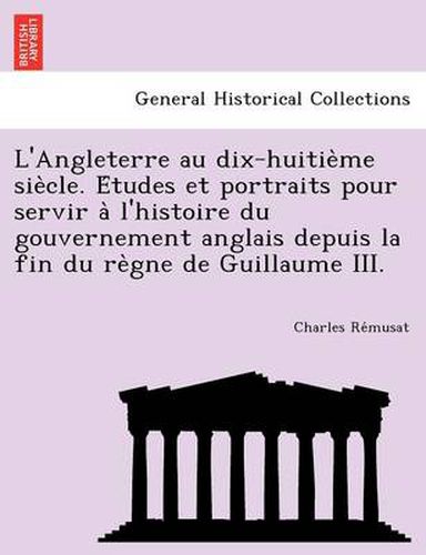 Cover image for L'Angleterre Au Dix-Huitie Me Sie Cle. E Tudes Et Portraits Pour Servir A L'Histoire Du Gouvernement Anglais Depuis La Fin Du Re Gne de Guillaume III.