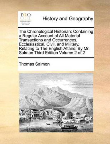 Cover image for The Chronological Historian: Containing a Regular Account of All Material Transactions and Occurrences, Ecclesiastical, Civil, and Military, Relating to the English Affairs, by Mr. Salmon Third Edition Volume 2 of 2