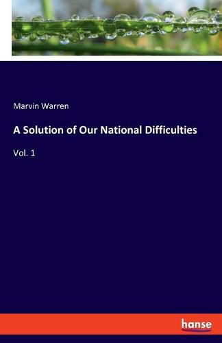 A Solution of Our National Difficulties: Vol. 1