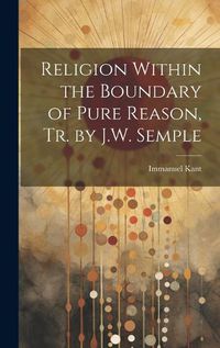 Cover image for Religion Within the Boundary of Pure Reason, Tr. by J.W. Semple