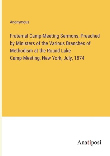 Cover image for Fraternal Camp-Meeting Sermons, Preached by Ministers of the Various Branches of Methodism at the Round Lake Camp-Meeting, New York, July, 1874