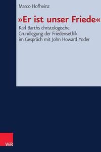 Cover image for Er Ist Unser Friede: Karl Barths Christologische Grundlegung Der Friedensethik Im Gesprach Mit John Howard Yoder