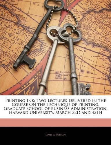 Printing Ink: Two Lectures Delivered in the Course on the Technique of Printing, Graduate School of Business Administration, Harvard University, March 22d and 42th