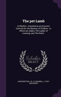 Cover image for The Pet Lamb: In Rhythm: Intended as an Innocent Exercise for the Memory of Children: To Which Are Added, the Ladder of Learning, and the Robin.