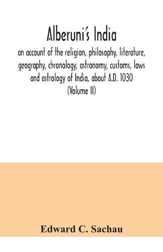 Cover image for Alberuni's India: an account of the religion, philosophy, literature, geography, chronology, astronomy, customs, laws and astrology of India, about A.D. 1030 (Volume II)