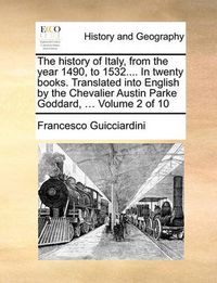 Cover image for The History of Italy, from the Year 1490, to 1532.... in Twenty Books. Translated Into English by the Chevalier Austin Parke Goddard, ... Volume 2 of 10