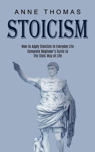 Cover image for Stoicism: How to Apply Stoicism in Everyday Life (Complete Beginner's Guide to the Stoic Way of Life)