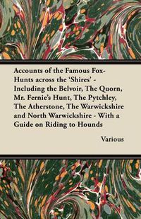 Cover image for Accounts of the Famous Fox-Hunts Across the 'Shires' - Including the Belvoir, The Quorn, Mr. Fernie's Hunt, The Pytchley, The Atherstone, The Warwickshire and North Warwickshire - With a Guide on Riding to Hounds