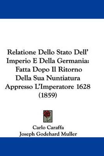 Cover image for Relatione Dello Stato Dell' Imperio E Della Germania: Fatta Dopo Il Ritorno Della Sua Nuntiatura Appresso L'Imperatore 1628 (1859)