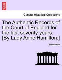 Cover image for The Authentic Records of the Court of England for the Last Seventy Years. [By Lady Anne Hamilton.]