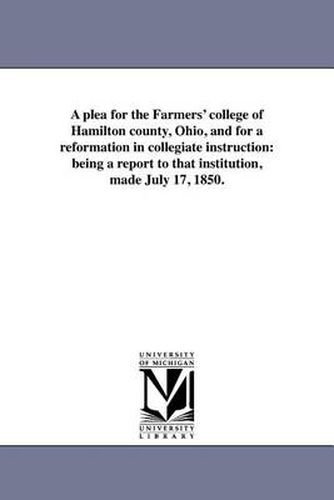 Cover image for A plea for the Farmers' college of Hamilton county, Ohio, and for a reformation in collegiate instruction: being a report to that institution, made July 17, 1850.