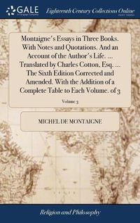 Cover image for Montaigne's Essays in Three Books. With Notes and Quotations. And an Account of the Author's Life. ... Translated by Charles Cotton, Esq. ... The Sixth Edition Corrected and Amended. With the Addition of a Complete Table to Each Volume. of 3; Volume 3