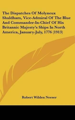 Cover image for The Dispatches of Molyneux Shuldham, Vice-Admiral of the Blue and Commander-In-Chief of His Britannic Majesty's Ships in North America, January-July, 1776 (1913)