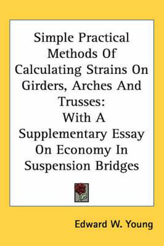 Cover image for Simple Practical Methods of Calculating Strains on Girders, Arches and Trusses: With a Supplementary Essay on Economy in Suspension Bridges