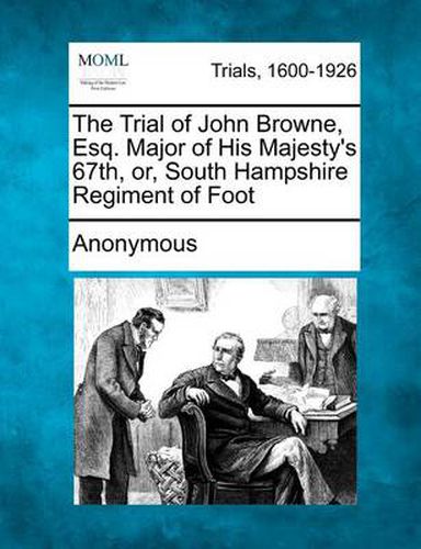 Cover image for The Trial of John Browne, Esq. Major of His Majesty's 67th, Or, South Hampshire Regiment of Foot